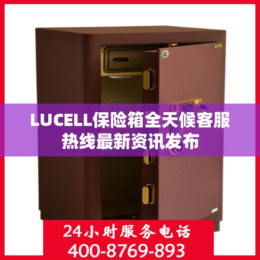LUCELL保险箱全天候客服热线最新资讯发布