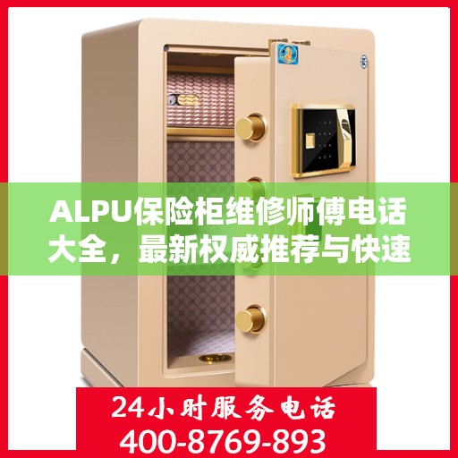 ALPU保险柜维修师傅电话大全，最新权威推荐与快速响应服务