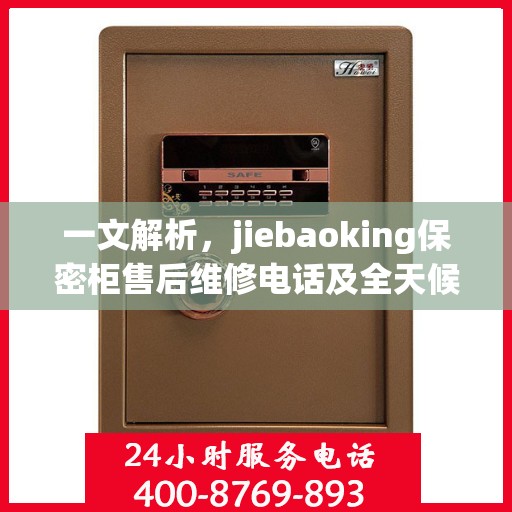 一文解析，jiebaoking保密柜售后维修电话及全天候服务指南