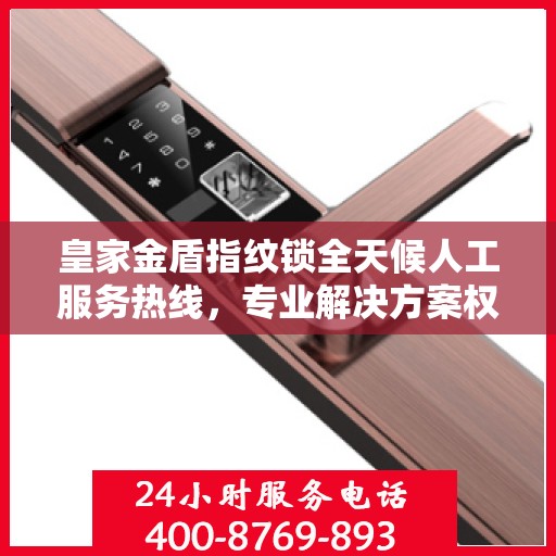 皇家金盾指纹锁全天候人工服务热线，专业解决方案权威指南