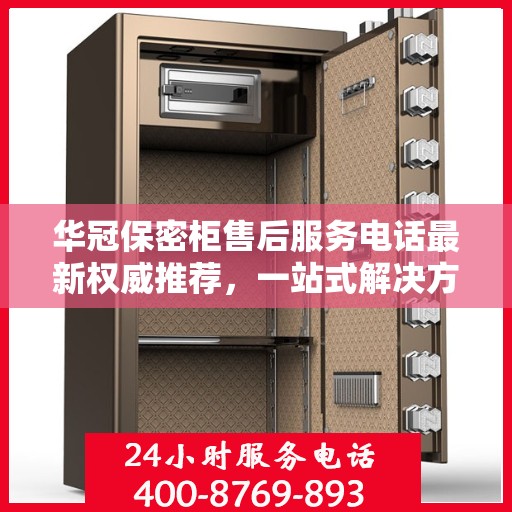 华冠保密柜售后服务电话最新权威推荐，一站式解决方案的贴心服务热线！