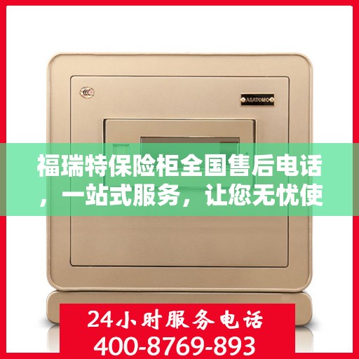 福瑞特保险柜全国售后电话，一站式服务，让您无忧使用保险柜！