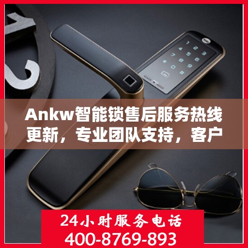 Ankw智能锁售后服务热线更新，专业团队支持，客户关怀再升级
