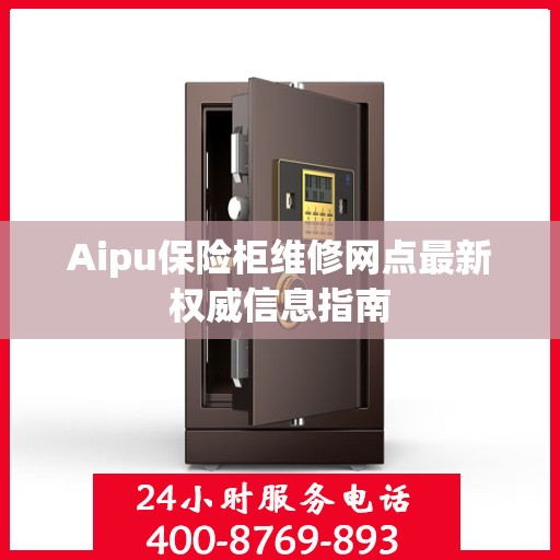 Aipu保险柜维修网点最新权威信息指南