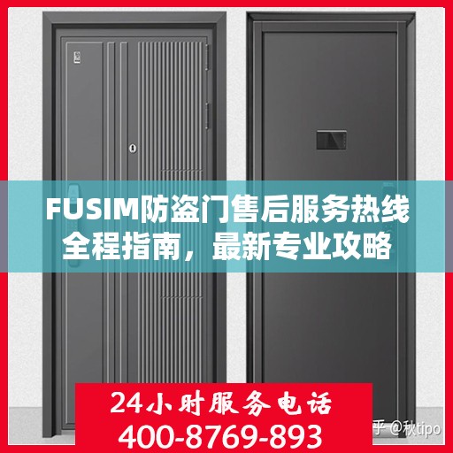 FUSIM防盗门售后服务热线全程指南，最新专业攻略