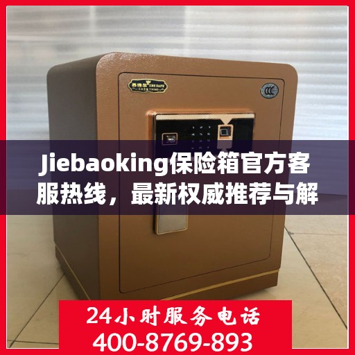 Jiebaoking保险箱官方客服热线，最新权威推荐与解决方案