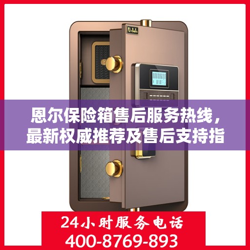 恩尔保险箱售后服务热线，最新权威推荐及售后支持指南