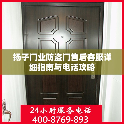 扬子门业防盗门售后客服详细指南与电话攻略