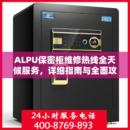 ALPU保密柜维修热线全天候服务，详细指南与全面攻略