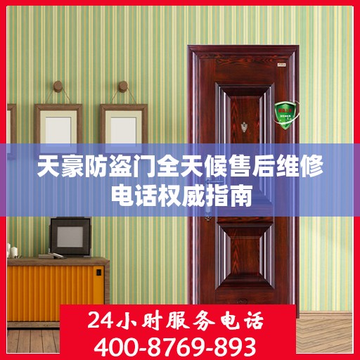 天豪防盗门全天候售后维修电话权威指南