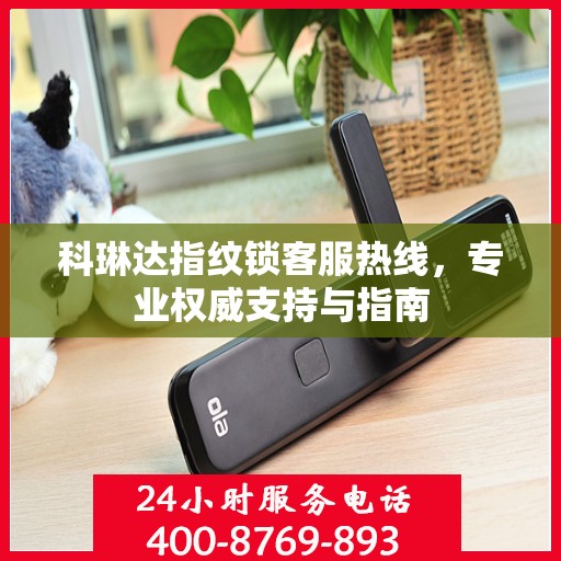 科琳达指纹锁客服热线，专业权威支持与指南