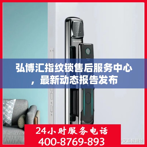弘博汇指纹锁售后服务中心，最新动态报告发布