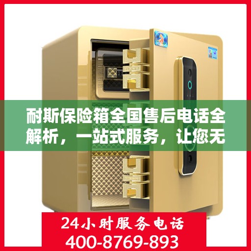 耐斯保险箱全国售后电话全解析，一站式服务，让您无忧使用！
