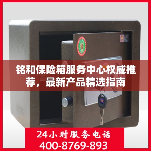 铭和保险箱服务中心权威推荐，最新产品精选指南