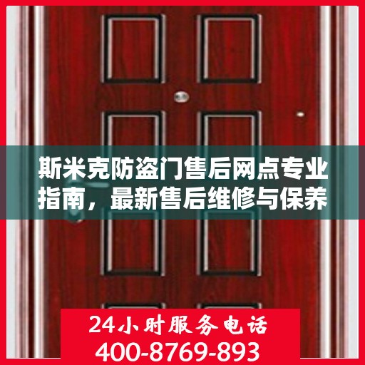 斯米克防盗门售后网点专业指南，最新售后维修与保养攻略