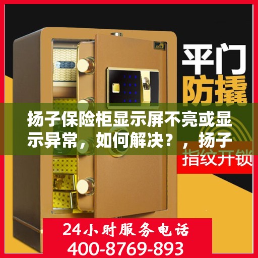 扬子保险柜显示屏不亮或显示异常，如何解决？，扬子保险柜显示屏故障解析，不亮或异常如何解决？