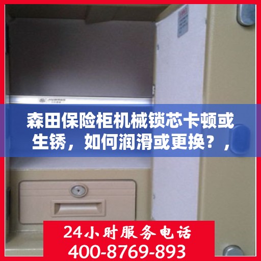 森田保险柜机械锁芯卡顿或生锈，如何润滑或更换？，森田保险柜机械锁芯卡顿生锈解决方案，润滑与更换指南