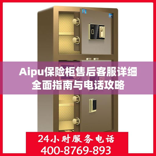 Aipu保险柜售后客服详细全面指南与电话攻略