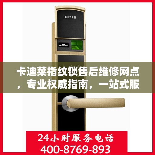 卡迪莱指纹锁售后维修网点，专业权威指南，一站式服务保障