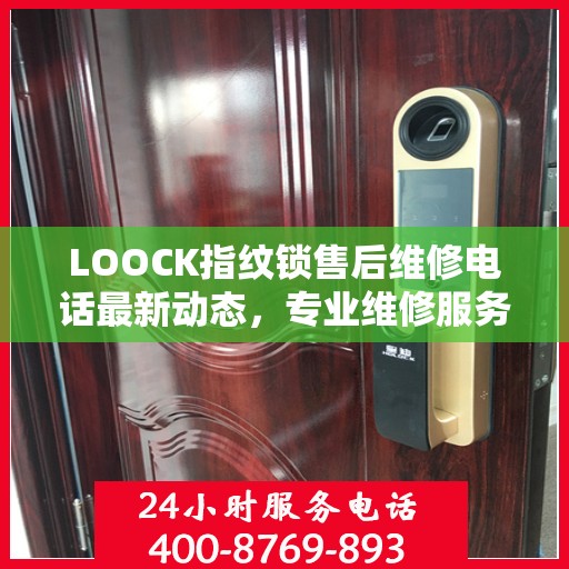 LOOCK指纹锁售后维修电话最新动态，专业维修服务，保障用户安全解锁新篇章
