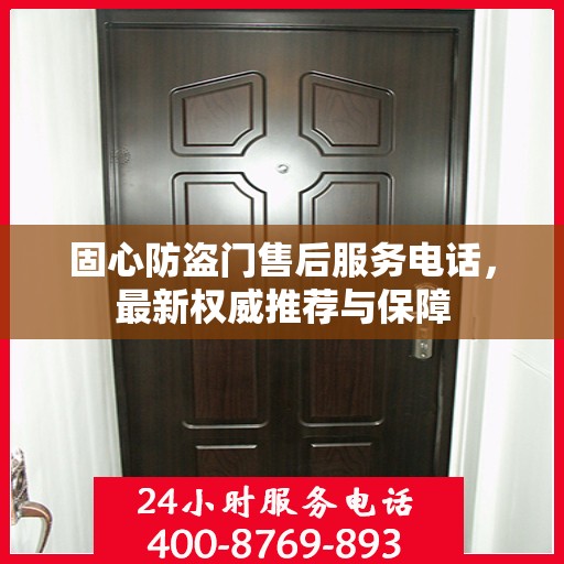 固心防盗门售后服务电话，最新权威推荐与保障