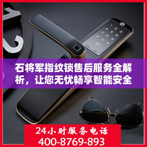 石将军指纹锁售后服务全解析，让您无忧畅享智能安全之选