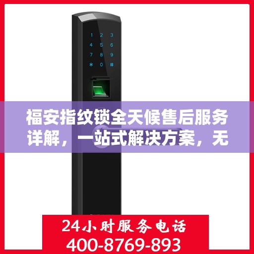 福安指纹锁全天候售后服务详解，一站式解决方案，无忧体验！