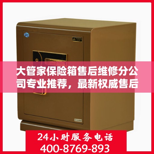 大管家保险箱售后维修分公司专业推荐，最新权威售后维修指南