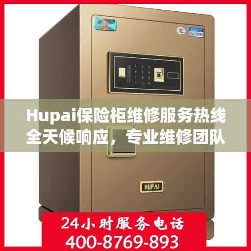 Hupai保险柜维修服务热线全天候响应，专业维修团队权威解读！