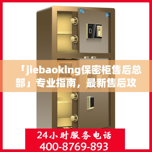 「jiebaoking保密柜售后总部」专业指南，最新售后攻略揭秘