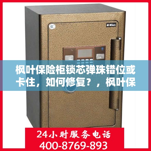 枫叶保险柜锁芯弹珠错位或卡住，如何修复？，枫叶保险柜锁芯问题解析，弹珠错位及卡住的修复方法