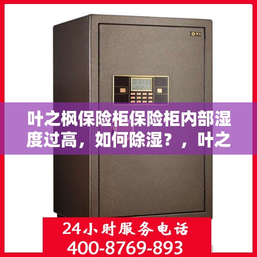 叶之枫保险柜保险柜内部湿度过高，如何除湿？，叶之枫保险柜湿度过高如何除湿？有效方法大解析