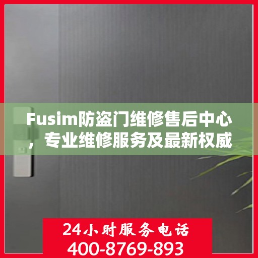 Fusim防盗门维修售后中心，专业维修服务及最新权威推荐