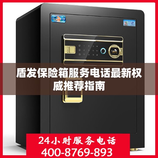盾发保险箱服务电话最新权威推荐指南