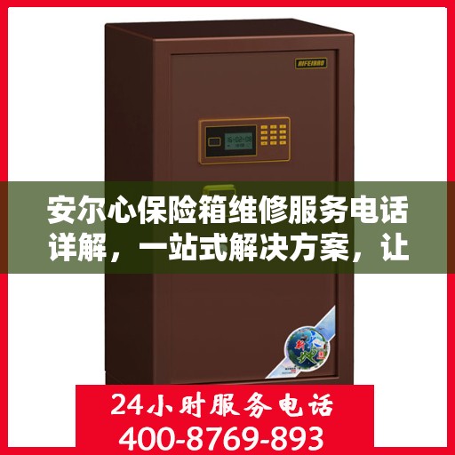 安尔心保险箱维修服务电话详解，一站式解决方案，让您轻松搞定维修问题