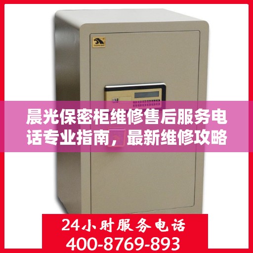 晨光保密柜维修售后服务电话专业指南，最新维修攻略与联系方式
