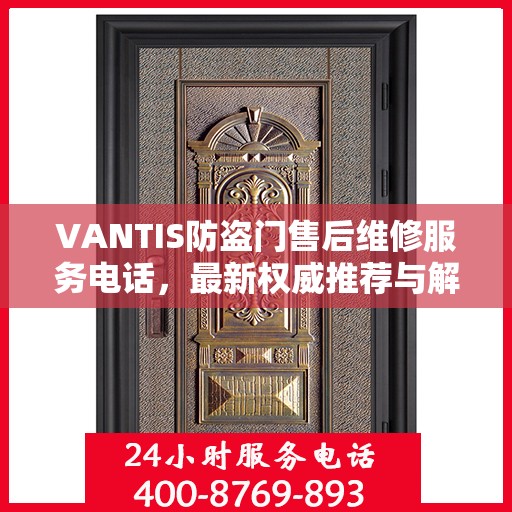 VANTIS防盗门售后维修服务电话，最新权威推荐与解决方案
