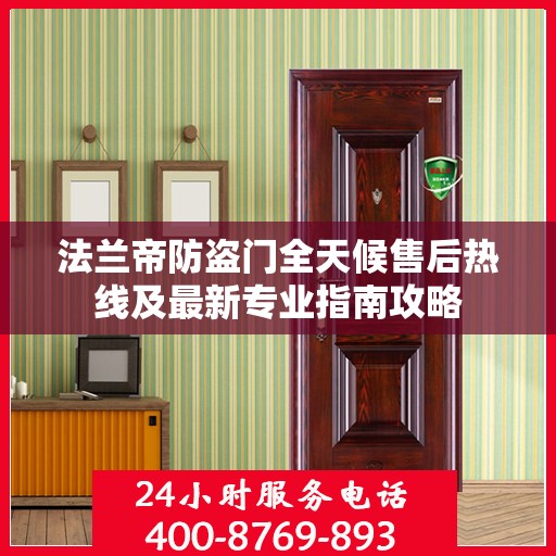 法兰帝防盗门全天候售后热线及最新专业指南攻略