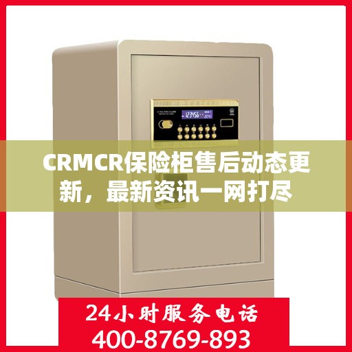 CRMCR保险柜售后动态更新，最新资讯一网打尽