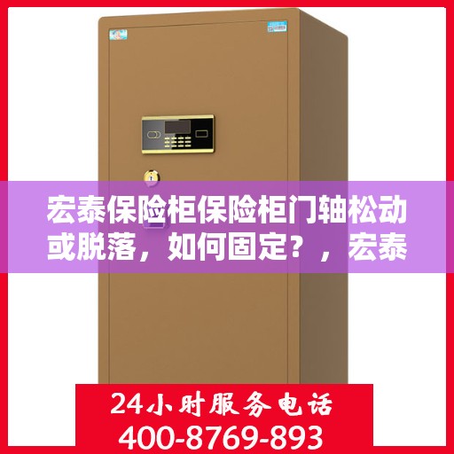 宏泰保险柜保险柜门轴松动或脱落，如何固定？，宏泰保险柜门轴松动脱落问题解析与固定指南