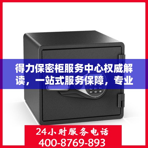 得力保密柜服务中心权威解读，一站式服务保障，专业守护您的机密安全