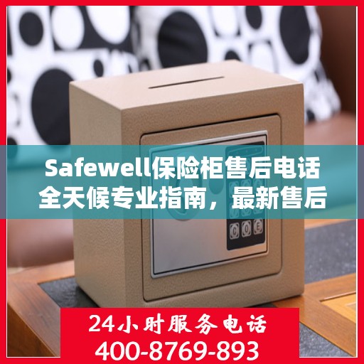 Safewell保险柜售后电话全天候专业指南，最新售后攻略与售后支持服务热线