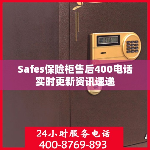 Safes保险柜售后400电话实时更新资讯速递