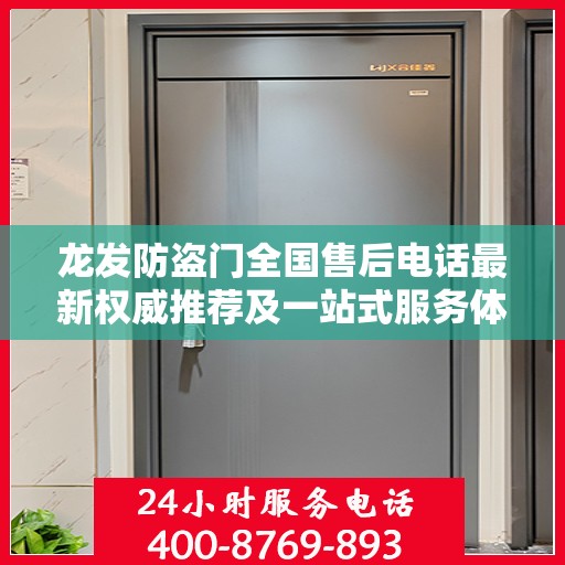 龙发防盗门全国售后电话最新权威推荐及一站式服务体验