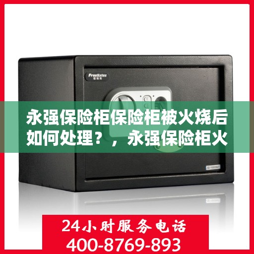 永强保险柜保险柜被火烧后如何处理？，永强保险柜火灾后的应急处理指南