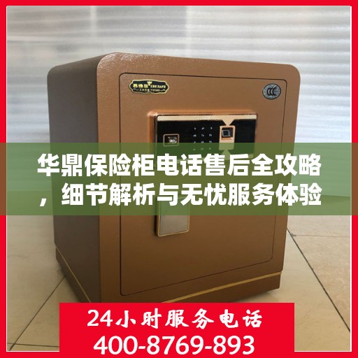 华鼎保险柜电话售后全攻略，细节解析与无忧服务体验