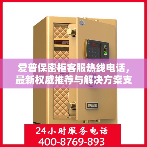 爱普保密柜客服热线电话，最新权威推荐与解决方案支持
