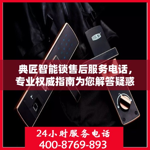 典匠智能锁售后服务电话，专业权威指南为您解答疑惑
