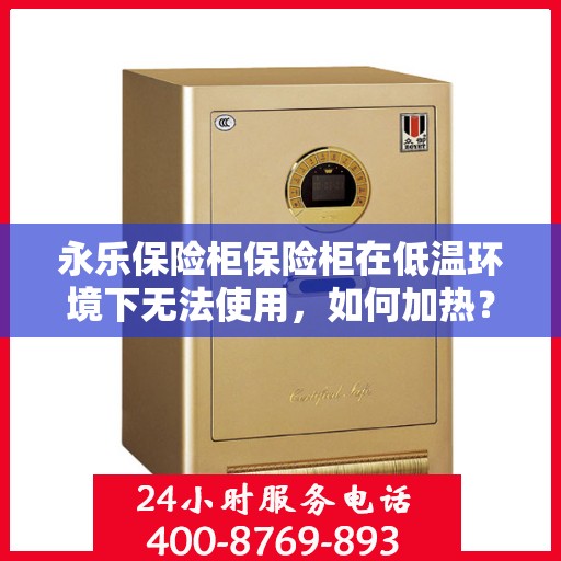永乐保险柜保险柜在低温环境下无法使用，如何加热？，永乐保险柜低温失效，如何巧妙加热恢复使用？