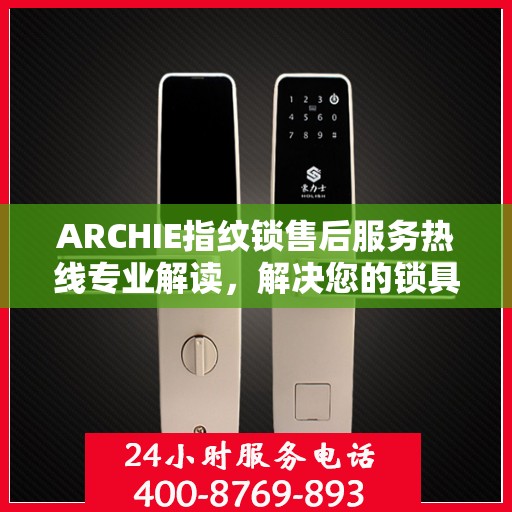 ARCHIE指纹锁售后服务热线专业解读，解决您的锁具问题，贴心服务保障您的安全需求